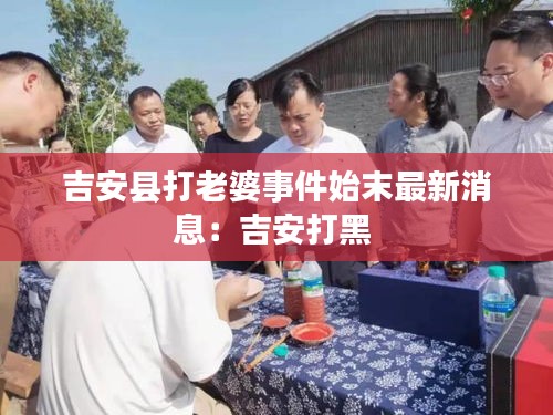吉安縣打老婆事件始末最新消息:吉安打黑