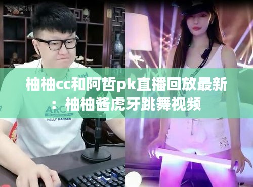 柚柚cc和阿哲pk直播回放最新:柚柚醬虎牙跳舞視頻