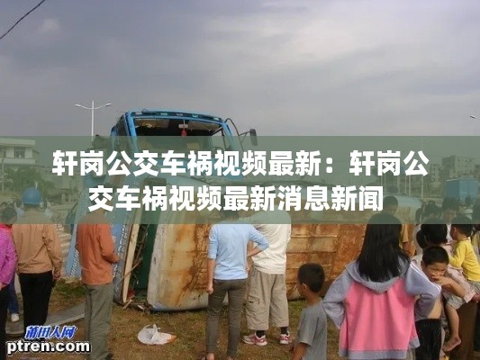 軒崗公交車禍視頻最新:軒崗公交車禍視頻最新消息新聞