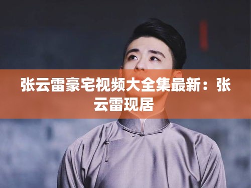 張云雷豪宅視頻大全集最新：張云雷現居 