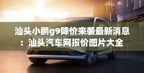 汕頭小鵬g9降價來襲最新消息:汕頭汽車網報價圖片大全