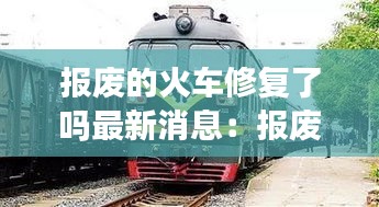 報廢的火車修復了嗎最新消息:報廢火車出售價格