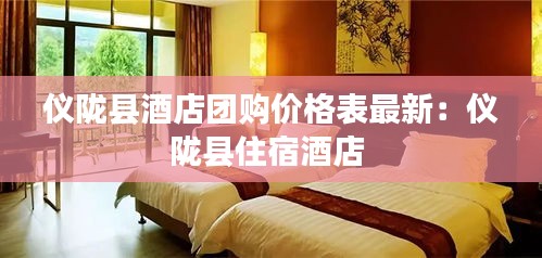 儀隴縣酒店團(tuán)購價(jià)格表最新:儀隴縣住宿酒店