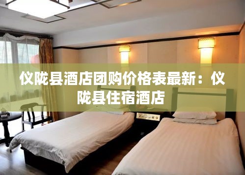 儀隴縣酒店團(tuán)購價格表最新:儀隴縣住宿酒店