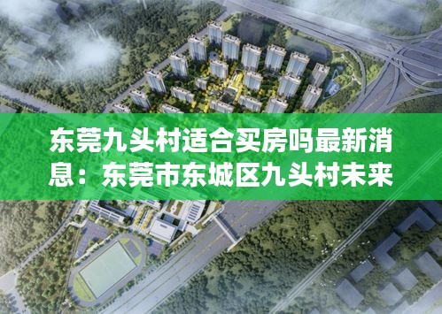 東莞九頭村適合買房嗎最新消息:東莞市東城區九頭村未來規劃