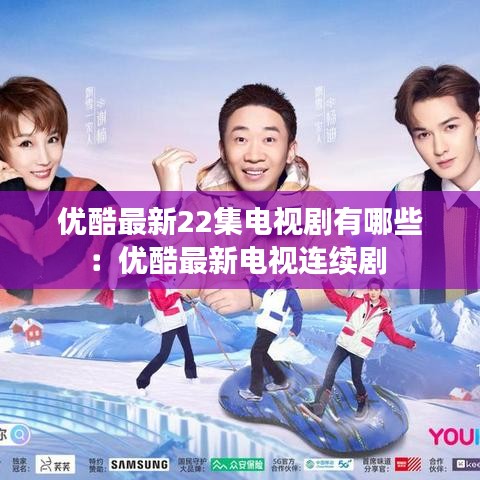 優酷最新22集電視劇有哪些：優酷最新電視連續劇 