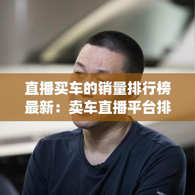 直播買車的銷量排行榜最新:賣車直播平臺排行