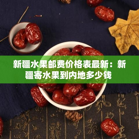 新疆水果郵費價格表最新:新疆寄水果到內地多少錢