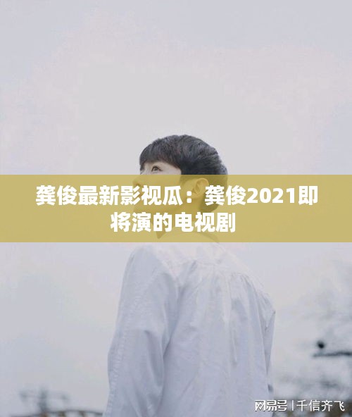 龔俊最新影視瓜:龔俊2021即將演的電視劇