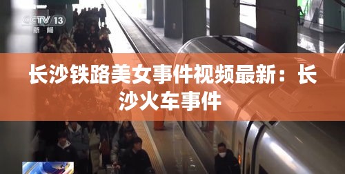 長沙鐵路美女事件視頻最新:長沙火車事件
