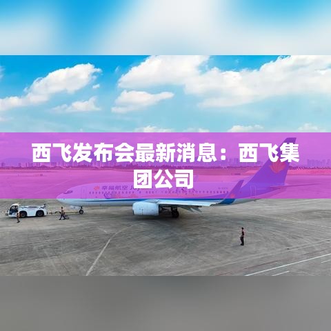 西飛發布會最新消息:西飛集團公司