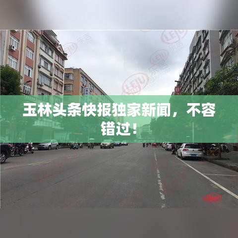 玉林頭條快報(bào)獨(dú)家新聞,不容錯過!