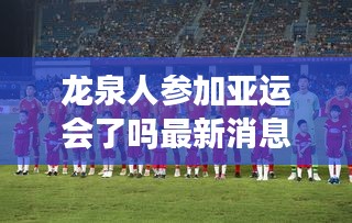 龍泉人參加亞運(yùn)會(huì)了嗎最新消息:龍泉哪里人