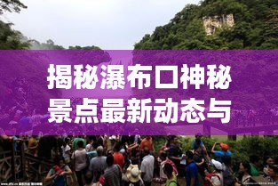 揭秘瀑布口神秘景點最新動態與獨特魅力，新聞頭條速遞