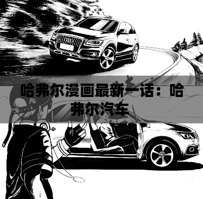 哈弗爾漫畫最新一話:哈弗爾汽車