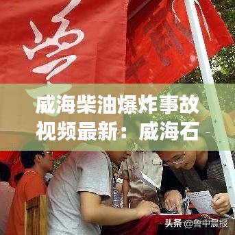 威海柴油爆炸事故視頻最新:威海石油今日一10柴油價格