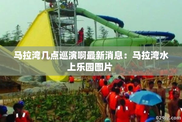 馬拉灣幾點巡演啊最新消息:馬拉灣水上樂園圖片