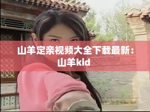 山羊定親視頻大全下載最新:山羊kid