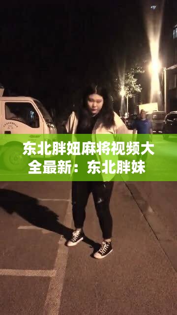 東北胖妞麻將視頻大全最新:東北胖妹
