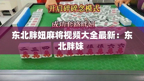 東北胖妞麻將視頻大全最新:東北胖妹