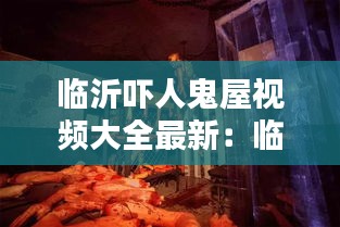 臨沂嚇人鬼屋視頻大全最新:臨沂鬼片