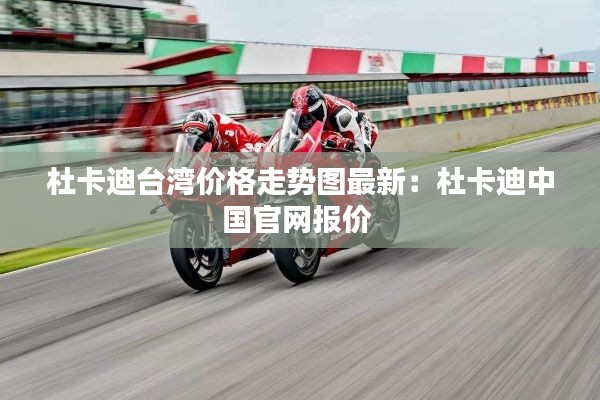 杜卡迪臺灣價格走勢圖最新:杜卡迪中國官網報價