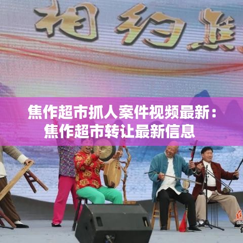 焦作超市抓人案件視頻最新:焦作超市轉(zhuǎn)讓最新信息