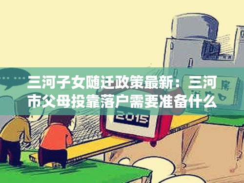 三河子女隨遷政策最新:三河市父母投靠落戶需要準(zhǔn)備什么材料