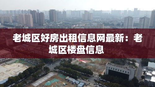 老城區好房出租信息網最新：老城區樓盤信息 