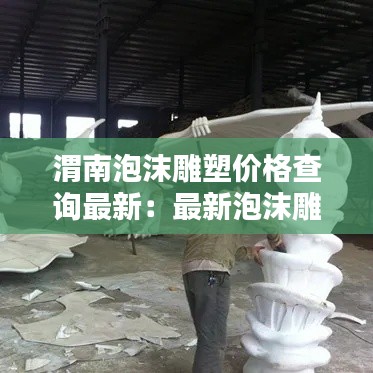 渭南泡沫雕塑價格查詢最新:最新泡沫雕塑師招聘信息