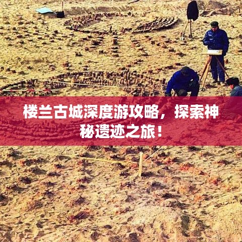 樓蘭古城深度游攻略,探索神秘遺跡之旅!