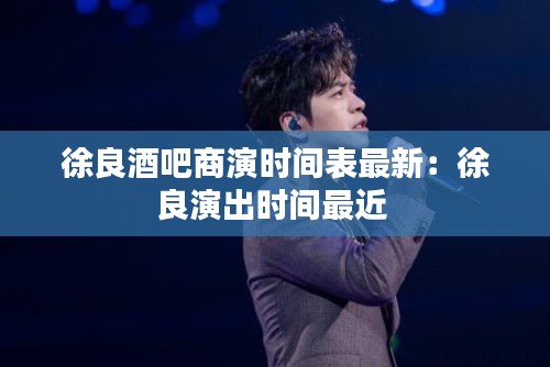 徐良酒吧商演時間表最新:徐良演出時間最近