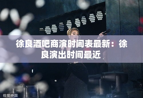 徐良酒吧商演時間表最新：徐良演出時間最近 