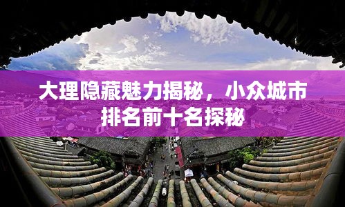 大理隱藏魅力揭秘,小眾城市排名前十名探秘