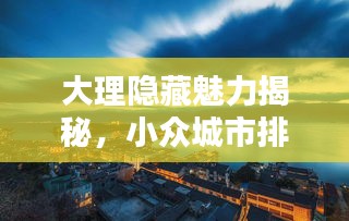 大理隱藏魅力揭秘,小眾城市排名前十名探秘