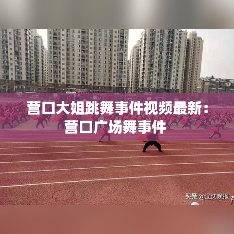 營口大姐跳舞事件視頻最新:營口廣場舞事件