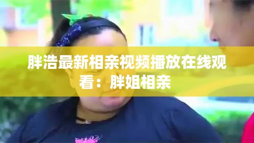 胖浩最新相親視頻播放在線觀看:胖姐相親