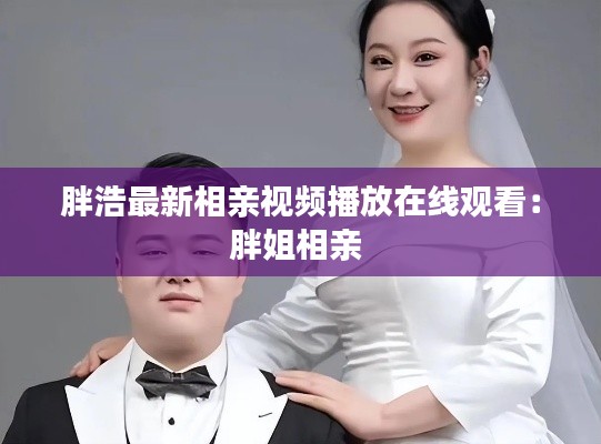 胖浩最新相親視頻播放在線觀看:胖姐相親