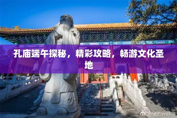 孔廟端午探秘,精彩攻略,暢游文化圣地