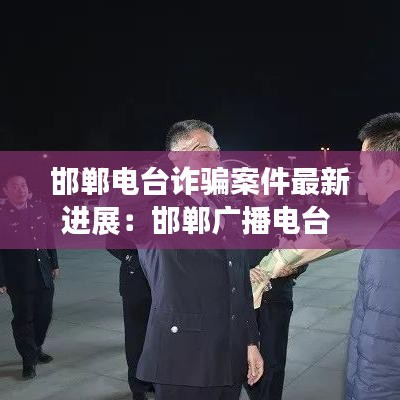 邯鄲電臺(tái)詐騙案件最新進(jìn)展：邯鄲廣播電臺(tái) 