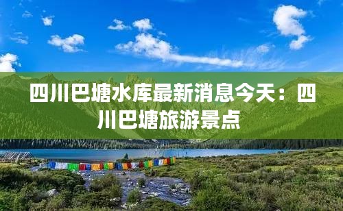 四川巴塘水庫(kù)最新消息今天:四川巴塘旅游景點(diǎn)