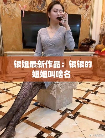銀姐最新作品:銀銀的姐姐叫啥名