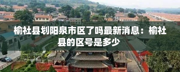 榆社縣劃陽泉市區了嗎最新消息:榆社縣的區號是多少