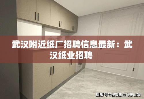 武漢附近紙廠招聘信息最新:武漢紙業招聘