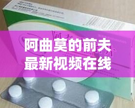 阿曲莫的前夫最新視頻在線觀看:阿曲霉素的副作用