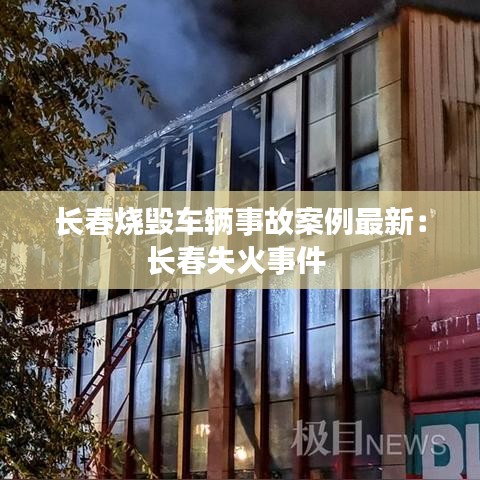 長春燒毀車輛事故案例最新:長春失火事件
