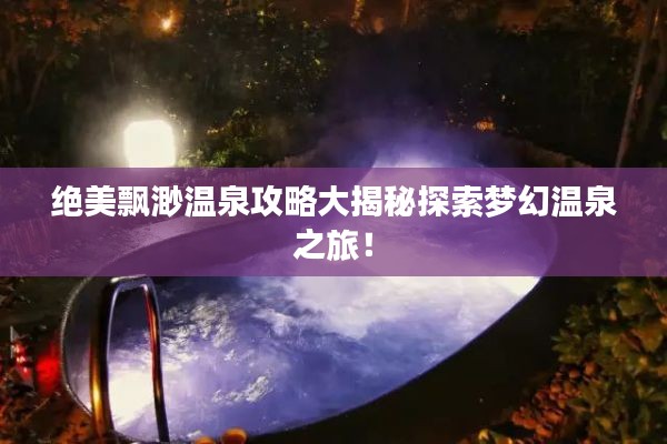 絕美飄渺溫泉攻略大揭秘探索夢幻溫泉之旅!