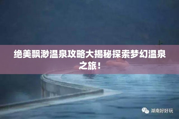 絕美飄渺溫泉攻略大揭秘探索夢幻溫泉之旅!