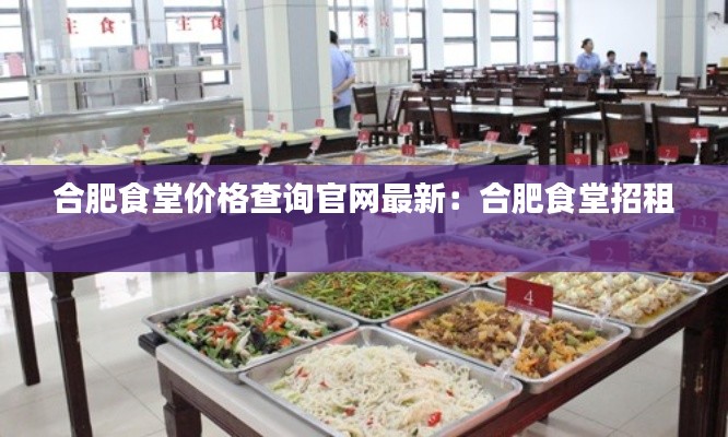 合肥食堂價格查詢官網最新：合肥食堂招租 
