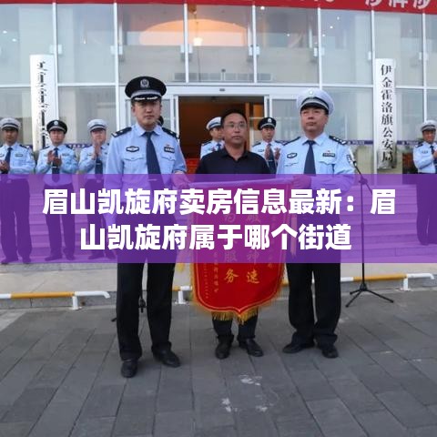 眉山凱旋府賣房信息最新:眉山凱旋府屬于哪個街道